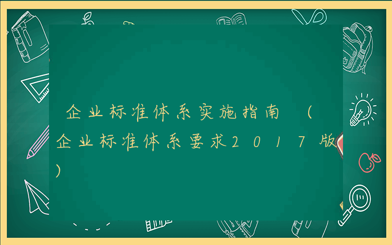 企业标准体系实施指南 (企业标准体系要求2017版)